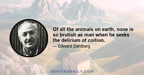 Of all the animals on earth, none is so brutish as man when he seeks the delirium of coition.