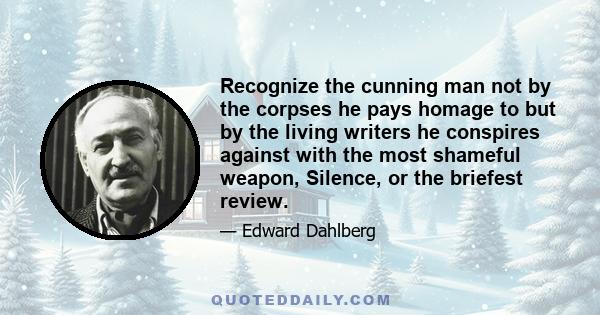 Recognize the cunning man not by the corpses he pays homage to but by the living writers he conspires against with the most shameful weapon, Silence, or the briefest review.