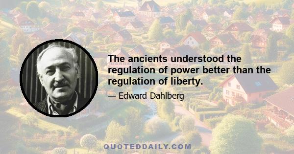 The ancients understood the regulation of power better than the regulation of liberty.