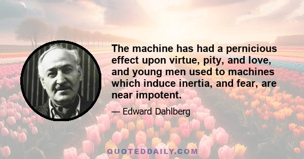 The machine has had a pernicious effect upon virtue, pity, and love, and young men used to machines which induce inertia, and fear, are near impotent.