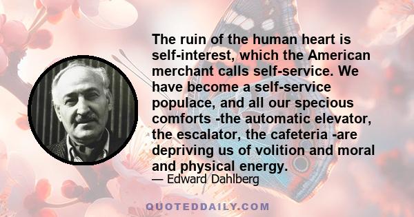 The ruin of the human heart is self-interest, which the American merchant calls self-service. We have become a self-service populace, and all our specious comforts -the automatic elevator, the escalator, the cafeteria