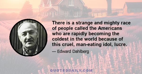 There is a strange and mighty race of people called the Americans who are rapidly becoming the coldest in the world because of this cruel, man-eating idol, lucre.