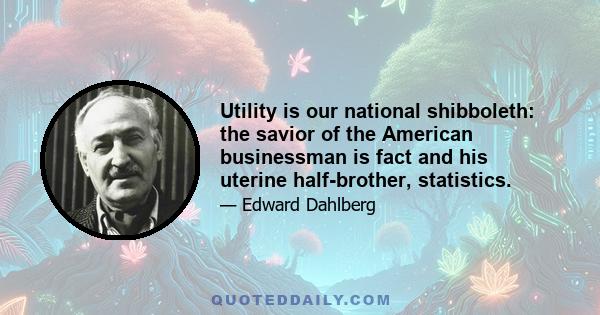 Utility is our national shibboleth: the savior of the American businessman is fact and his uterine half-brother, statistics.