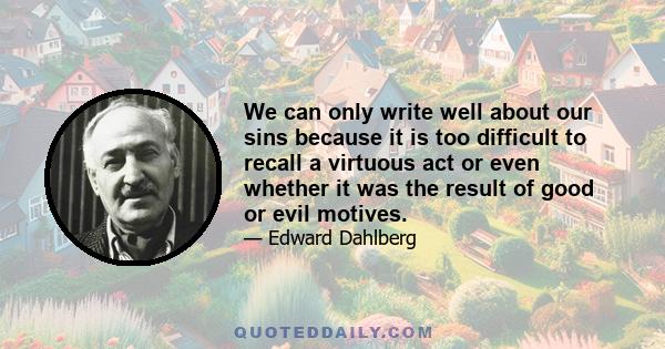 We can only write well about our sins because it is too difficult to recall a virtuous act or even whether it was the result of good or evil motives.