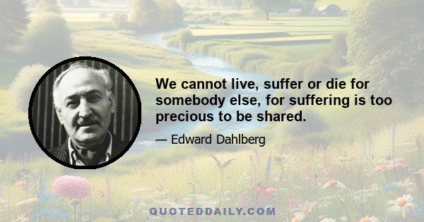 We cannot live, suffer or die for somebody else, for suffering is too precious to be shared.