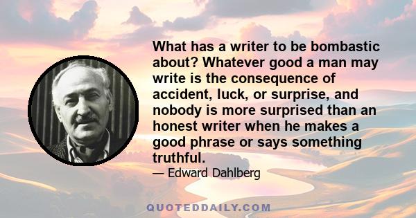 What has a writer to be bombastic about? Whatever good a man may write is the consequence of accident, luck, or surprise, and nobody is more surprised than an honest writer when he makes a good phrase or says something