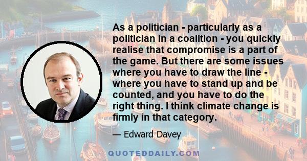 As a politician - particularly as a politician in a coalition - you quickly realise that compromise is a part of the game. But there are some issues where you have to draw the line - where you have to stand up and be