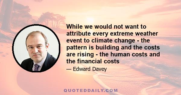 While we would not want to attribute every extreme weather event to climate change - the pattern is building and the costs are rising - the human costs and the financial costs