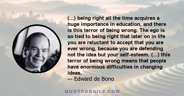 (...) being right all the time acquires a huge importance in education, and there is this terror of being wrong. The ego is so tied to being right that later on in life you are reluctant to accept that you are ever