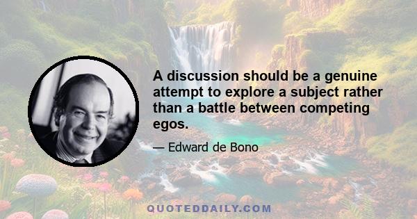 A discussion should be a genuine attempt to explore a subject rather than a battle between competing egos.