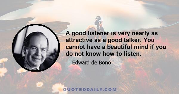 A good listener is very nearly as attractive as a good talker. You cannot have a beautiful mind if you do not know how to listen.