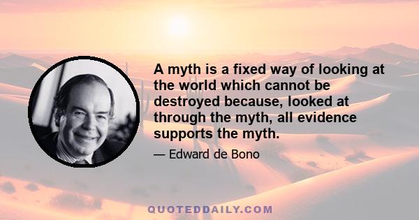 A myth is a fixed way of looking at the world which cannot be destroyed because, looked at through the myth, all evidence supports the myth.