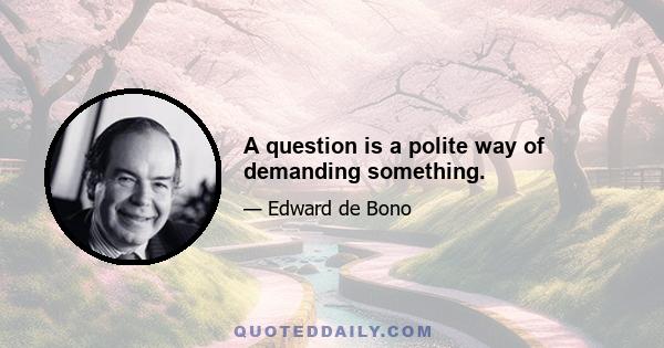 A question is a polite way of demanding something.