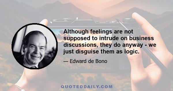 Although feelings are not supposed to intrude on business discussions, they do anyway - we just disguise them as logic.