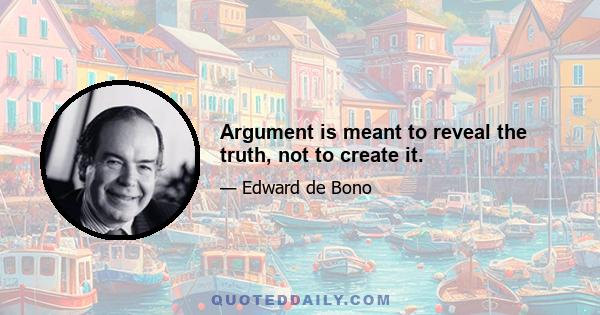 Argument is meant to reveal the truth, not to create it.