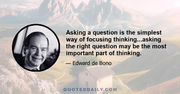 Asking a question is the simplest way of focusing thinking...asking the right question may be the most important part of thinking.