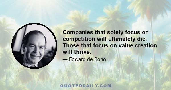 Companies that solely focus on competition will ultimately die. Those that focus on value creation will thrive.