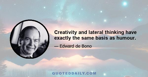 Creativity and lateral thinking have exactly the same basis as humour.