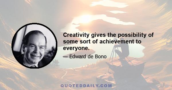 Creativity gives the possibility of some sort of achievement to everyone.