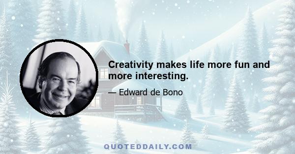 Creativity makes life more fun and more interesting.