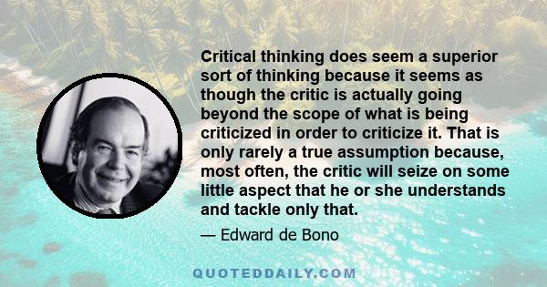 Critical thinking does seem a superior sort of thinking because it seems as though the critic is actually going beyond the scope of what is being criticized in order to criticize it. That is only rarely a true