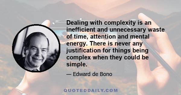 Dealing with complexity is an inefficient and unnecessary waste of time, attention and mental energy. There is never any justification for things being complex when they could be simple.