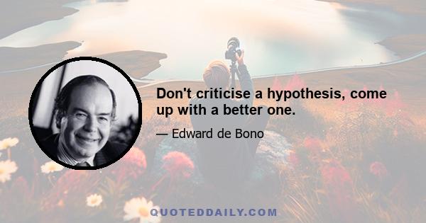 Don't criticise a hypothesis, come up with a better one.