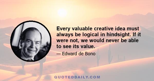 Every valuable creative idea must always be logical in hindsight. If it were not, we would never be able to see its value.