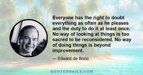 Everyone has the right to doubt everything as often as he pleases and the duty to do it at least once. No way of looking at things is too sacred to be reconsidered. No way of doing things is beyond improvement.