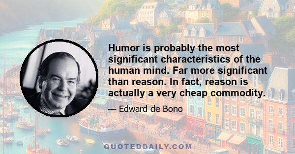 Humor is probably the most significant characteristics of the human mind. Far more significant than reason. In fact, reason is actually a very cheap commodity.