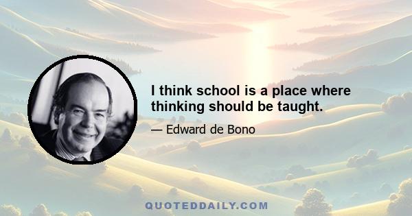 I think school is a place where thinking should be taught.