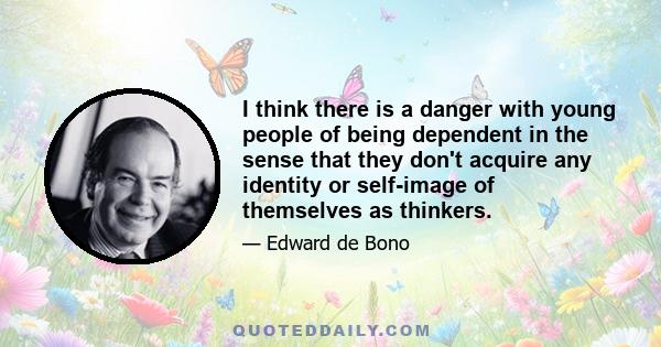 I think there is a danger with young people of being dependent in the sense that they don't acquire any identity or self-image of themselves as thinkers.