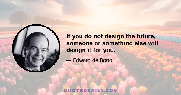 If you do not design the future, someone or something else will design it for you.