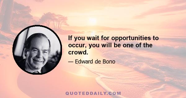 If you wait for opportunities to occur, you will be one of the crowd.