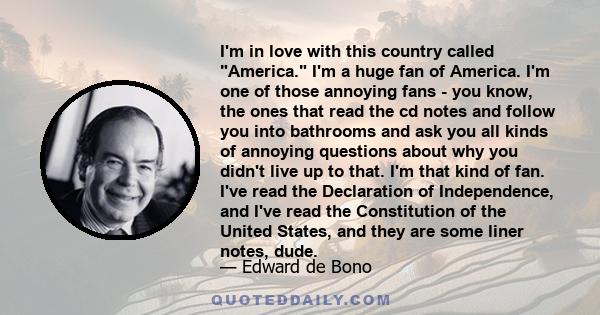 I'm in love with this country called America. I'm a huge fan of America. I'm one of those annoying fans - you know, the ones that read the cd notes and follow you into bathrooms and ask you all kinds of annoying