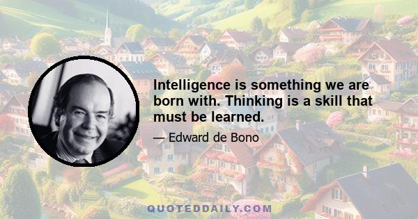 Intelligence is something we are born with. Thinking is a skill that must be learned.