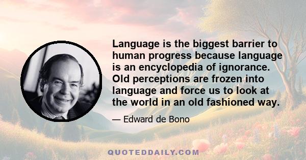 Language is the biggest barrier to human progress because language is an encyclopedia of ignorance. Old perceptions are frozen into language and force us to look at the world in an old fashioned way.