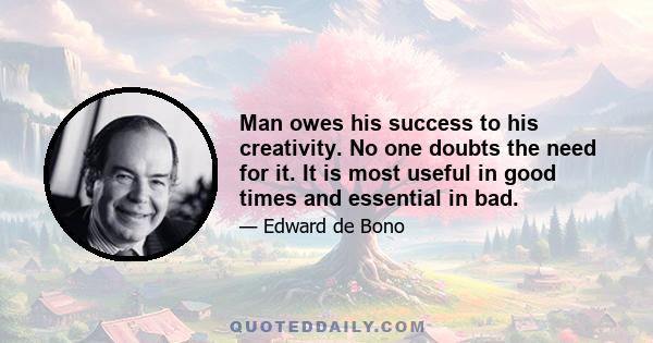 Man owes his success to his creativity. No one doubts the need for it. It is most useful in good times and essential in bad.