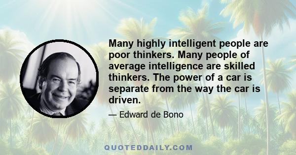 Many highly intelligent people are poor thinkers. Many people of average intelligence are skilled thinkers. The power of a car is separate from the way the car is driven.