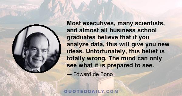 Most executives, many scientists, and almost all business school graduates believe that if you analyze data, this will give you new ideas. Unfortunately, this belief is totally wrong. The mind can only see what it is