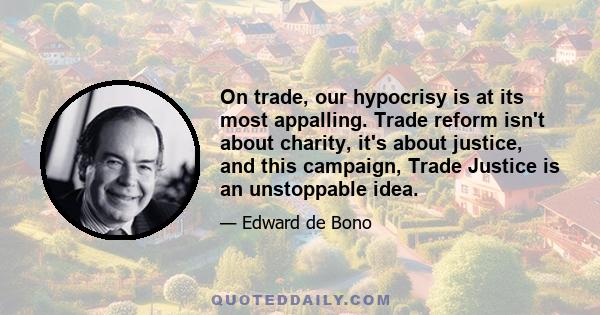 On trade, our hypocrisy is at its most appalling. Trade reform isn't about charity, it's about justice, and this campaign, Trade Justice is an unstoppable idea.