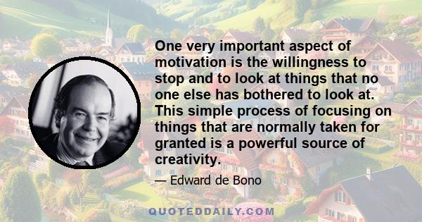 One very important aspect of motivation is the willingness to stop and to look at things that no one else has bothered to look at. This simple process of focusing on things that are normally taken for granted is a