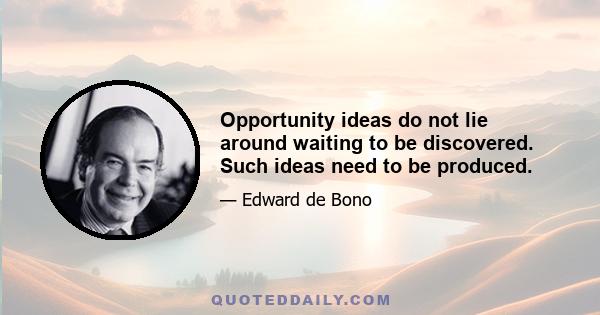 Opportunity ideas do not lie around waiting to be discovered. Such ideas need to be produced.