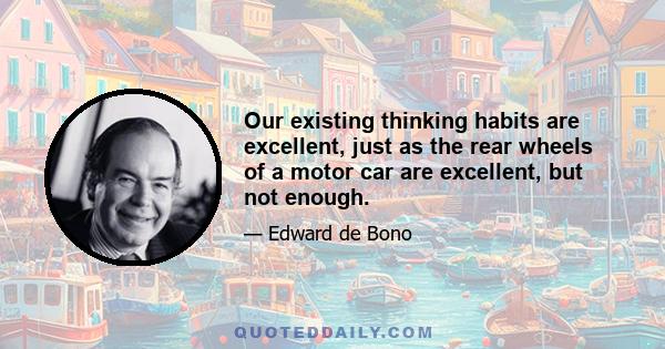 Our existing thinking habits are excellent, just as the rear wheels of a motor car are excellent, but not enough.