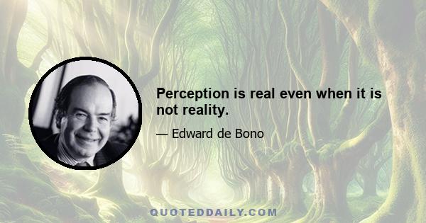 Perception is real even when it is not reality.