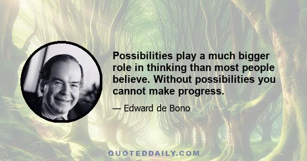 Possibilities play a much bigger role in thinking than most people believe. Without possibilities you cannot make progress.