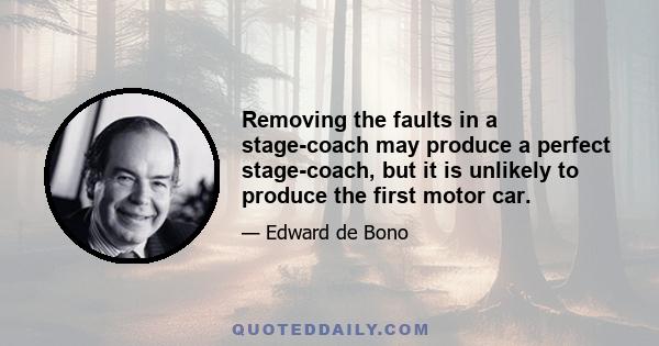 Removing the faults in a stage-coach may produce a perfect stage-coach, but it is unlikely to produce the first motor car.