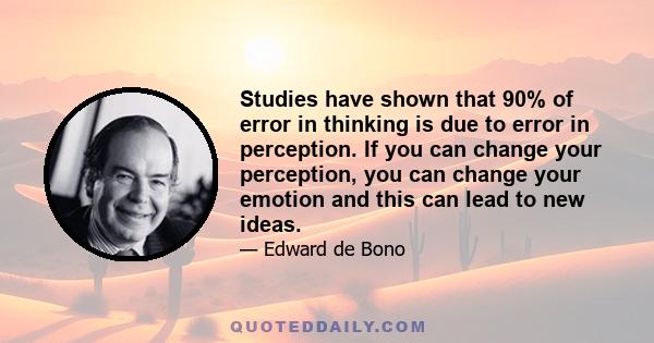 Studies have shown that 90% of error in thinking is due to error in perception. If you can change your perception, you can change your emotion and this can lead to new ideas.