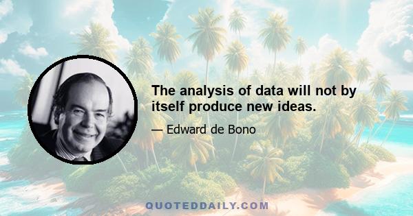 The analysis of data will not by itself produce new ideas.