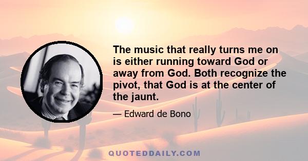 The music that really turns me on is either running toward God or away from God. Both recognize the pivot, that God is at the center of the jaunt.